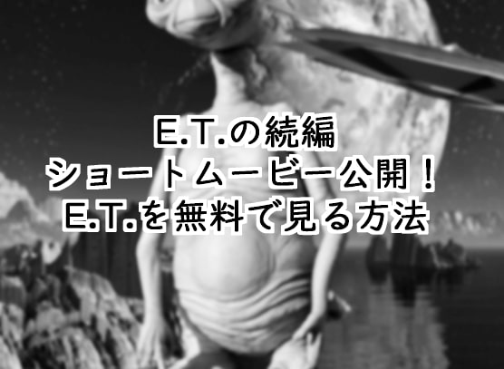 E.T.の映画を無料で見る方法ショートムービー公開